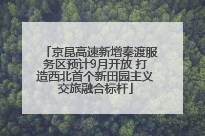 京昆高速新增秦渡服务区预计9月开放 打造西北首个新田园主义交旅融合标杆