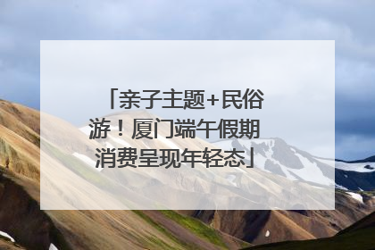 亲子主题+民俗游！厦门端午假期消费呈现年轻态