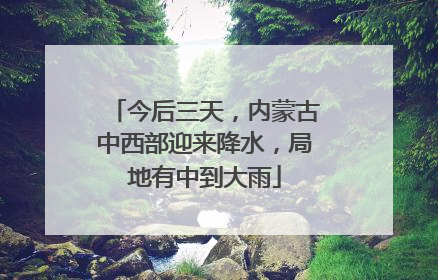 今后三天，内蒙古中西部迎来降水，局地有中到大雨