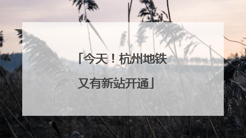 今天！杭州地铁又有新站开通