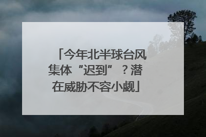 今年北半球台风集体“迟到”？潜在威胁不容小觑
