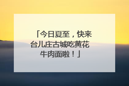 今日夏至，快来台儿庄古城吃黄花牛肉面啦！