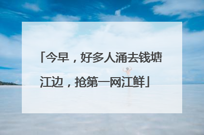 今早，好多人涌去钱塘江边，抢第一网江鲜