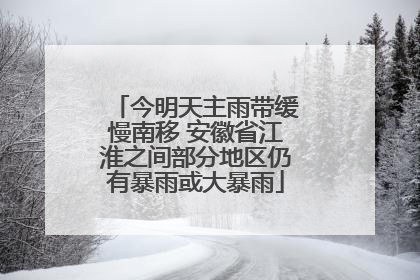 今明天主雨带缓慢南移 安徽省江淮之间部分地区仍有暴雨或大暴雨
