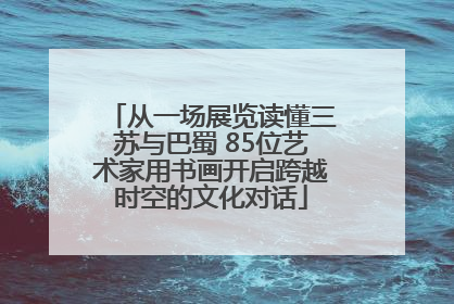 从一场展览读懂三苏与巴蜀 85位艺术家用书画开启跨越时空的文化对话