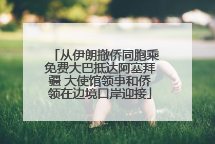 从伊朗撤侨同胞乘免费大巴抵达阿塞拜疆 大使馆领事和侨领在边境口岸迎接