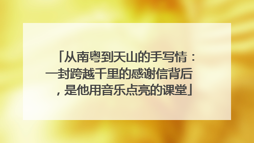 从南粤到天山的手写情：一封跨越千里的感谢信背后，是他用音乐点亮的课堂
