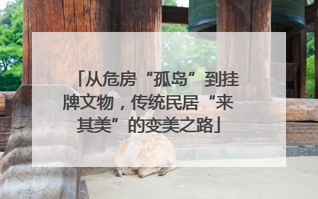 从危房“孤岛”到挂牌文物，传统民居“来其美”的变美之路
