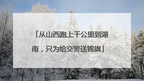 从山西跑上千公里到湖南，只为给交警送锦旗