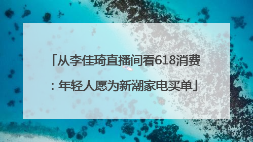 从李佳琦直播间看618消费：年轻人愿为新潮家电买单