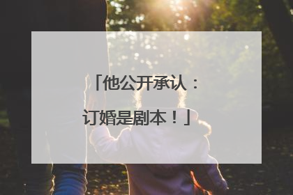 他公开承认：订婚是剧本！