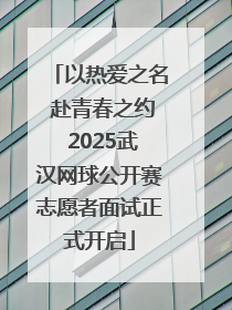 以热爱之名 赴青春之约 2025武汉网球公开赛志愿者面试正式开启