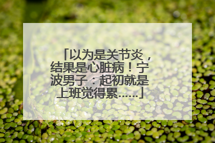以为是关节炎，结果是心脏病！宁波男子：起初就是上班觉得累……