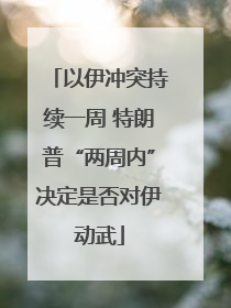 以伊冲突持续一周 特朗普“两周内”决定是否对伊动武