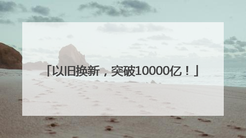以旧换新，突破10000亿！