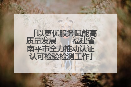 以更优服务赋能高质量发展——福建省南平市全力推动认证认可检验检测工作