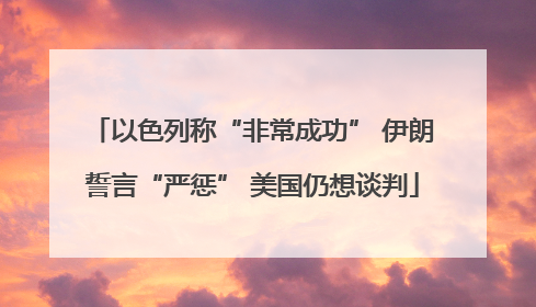 以色列称“非常成功” 伊朗誓言“严惩” 美国仍想谈判