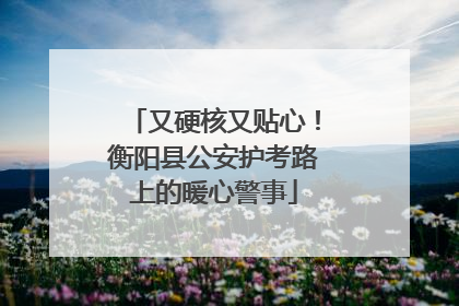又硬核又贴心！衡阳县公安护考路上的暖心警事