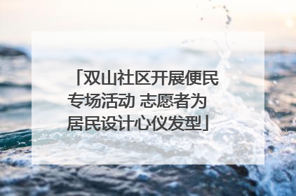 双山社区开展便民专场活动 志愿者为居民设计心仪发型