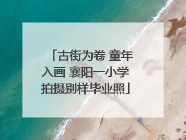 古街为卷 童年入画 襄阳一小学拍摄别样毕业照