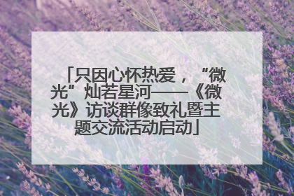 只因心怀热爱，“微光”灿若星河——《微光》访谈群像致礼暨主题交流活动启动