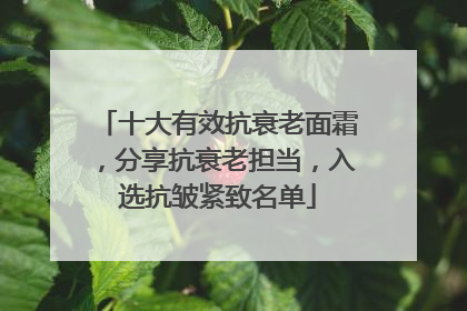 十大有效抗衰老面霜，分享抗衰老担当，入选抗皱紧致名单