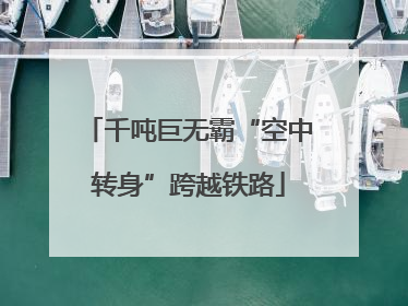 千吨巨无霸“空中转身”跨越铁路