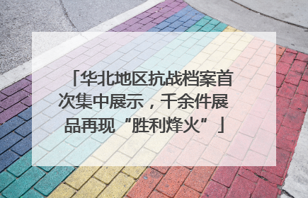 华北地区抗战档案首次集中展示，千余件展品再现“胜利烽火”