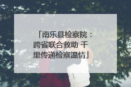 南乐县检察院：跨省联合救助 千里传递检察温情