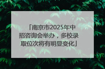 南京市2025年中招咨询会举办，多校录取位次将有明显变化