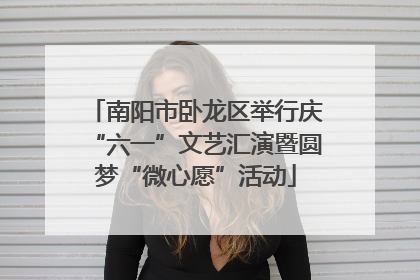 南阳市卧龙区举行庆“六一”文艺汇演暨圆梦“微心愿”活动