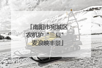 南阳市宛城区：农机护“三夏” 麦浪映丰景