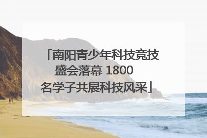 南阳青少年科技竞技盛会落幕 1800 名学子共展科技风采