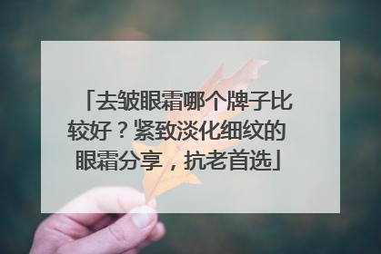 去皱眼霜哪个牌子比较好？紧致淡化细纹的眼霜分享，抗老首选