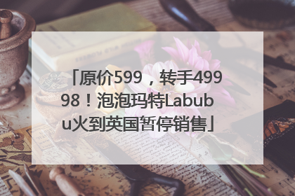 原价599，转手49998！泡泡玛特Labubu火到英国暂停销售