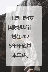 厦门翔安国际机场计划在2025年年底基本建成