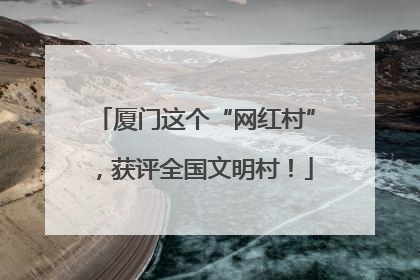 厦门这个“网红村”，获评全国文明村！
