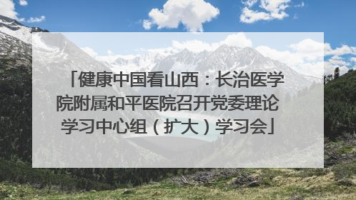 健康中国看山西：长治医学院附属和平医院召开党委理论学习中心组（扩大）学习会