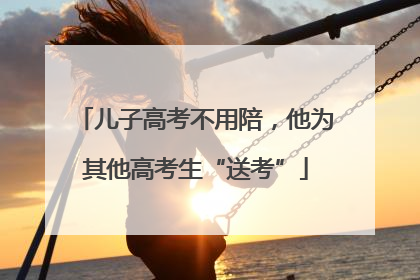 儿子高考不用陪，他为其他高考生“送考”