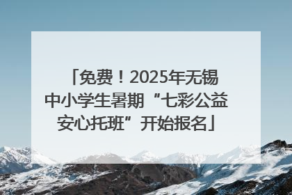 免费！2025年无锡中小学生暑期“七彩公益安心托班”开始报名