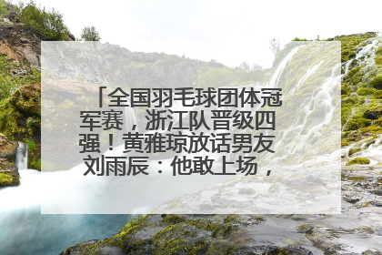 全国羽毛球团体冠军赛，浙江队晋级四强！黄雅琼放话男友刘雨辰：他敢上场，我一个劲遛他
