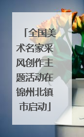 全国美术名家采风创作主题活动在锦州北镇市启动