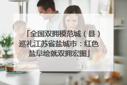 全国双拥模范城（县）巡礼江苏省盐城市：红色盐阜绘就双拥宏图