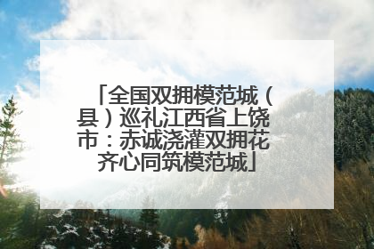 全国双拥模范城（县）巡礼江西省上饶市：赤诚浇灌双拥花 齐心同筑模范城