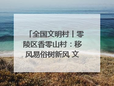 全国文明村丨零陵区香零山村：移风易俗树新风 文明乡村谱新篇