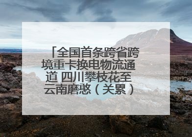 全国首条跨省跨境重卡换电物流通道 四川攀枝花至云南磨憨（关累）换电干线启动