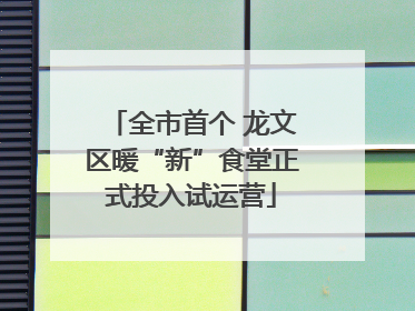 全市首个 龙文区暖“新”食堂正式投入试运营