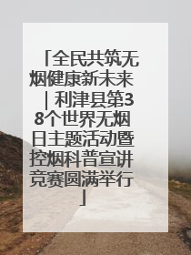 全民共筑无烟健康新未来｜利津县第38个世界无烟日主题活动暨控烟科普宣讲竞赛圆满举行