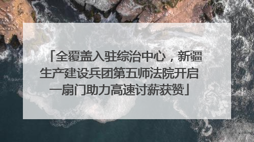 全覆盖入驻综治中心，新疆生产建设兵团第五师法院开启一扇门助力高速讨薪获赞