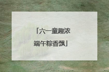 六一童趣浓 端午粽香飘